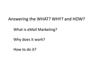 Answering the WHAT? WHY? and HOW? What is eMail Marketing?Why does it work?How to do it?