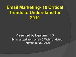 Email Marketing- 10 Critical Trends to Understand for 2010 Presented by EquipmentFX Summarized from LyrisHQ Webinar dated November 20, 2009 