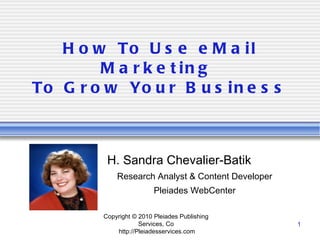 How To Use eMail Marketing  To Grow Your Business H. Sandra Chevalier-Batik Research Analyst & Content Developer Pleiades WebCenter Copyright © 2010 Pleiades Publishing Services, Co  http://Pleiadesservices.com 
