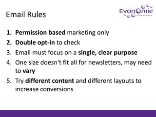 Email Rules<br />Permission based marketing only<br />Double opt-in to check<br />Email must focus on a single, clear purp...