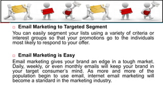 Email Marketing to Targeted SegmentYou can easily segment your lists using a variety of criteria or interest groups so that your promotions go to the individuals most likely to respond to your offer.Email Marketing is EasyEmail marketing gives your brand an edge in a tough market. Daily, weekly, or even monthly emails will keep your brand in your target consumer’s mind. As more and more of the population begin to use email, internet email marketing will become a standard in the marketing industry.