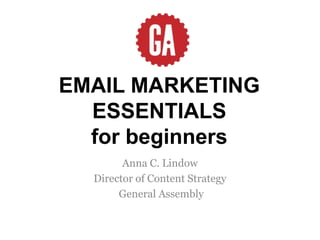 EMAIL MARKETING
  ESSENTIALS
  for beginners
        Anna C. Lindow
  Director of Content Strategy
       General Assembly
 