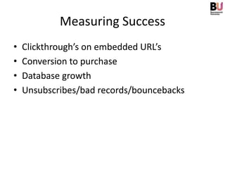 Measuring Success
•   Clickthrough’s on embedded URL’s
•   Conversion to purchase
•   Database growth
•   Unsubscribes/bad records/bouncebacks
 