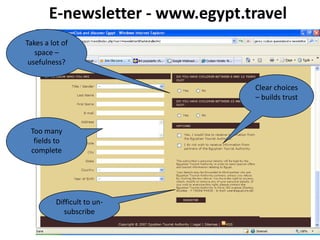 E-newsletter - www.egypt.travel
Takes a lot of
   space –
 usefulness?


                                 Clear choices
                                 – builds trust



 Too many
  fields to
 complete




          Difficult to un-
             subscribe
 