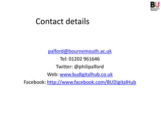 Contact details


          palford@bournemouth.ac.uk
                Tel: 01202 961646
              Twitter: @philipalford
          Web: www.budigitalhub.co.uk
Facebook: http://www.facebook.com/BUDigitalHub
 