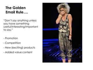 The Golden
 Email Rule….

“Don’t say anything unless
you have something
useful/interesting/important
to say.”


- Promotion
- Competition
- New (exciting) products
- Added value content
 