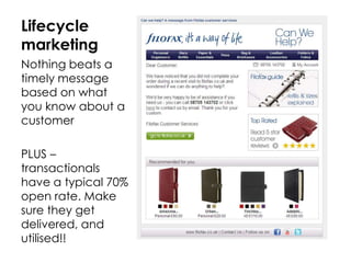 Lifecycle
marketing
Nothing beats a
timely message
based on what
you know about a
customer

PLUS –
transactionals
have a typical 70%
open rate. Make
sure they get
delivered, and
utilised!!
 