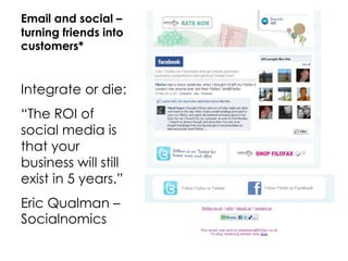 Email and social –
turning friends into
customers*


Integrate or die:
“The ROI of
social media is
that your
business will still
exist in 5 years.”
Eric Qualman –
Socialnomics
 