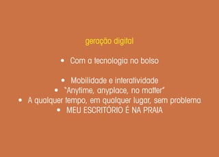geração digital

           • Com a tecnologia no bolso

           • Mobilidade e interatividade
         • “Anytime, anyplace, no matter”
• A qualquer tempo, em qualquer lugar, sem problema
          • MEU ESCRITÓRIO É NA PRAIA
 