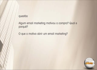 questão

Algum email marketing motivou a compra? Qual e
porquê?

O que o motiva abrir um email marketing?
 