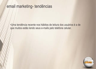 email marketing- tendências



  •Uma tendência recente nos hábitos de leitura dos usuários é a de
  que muitos estão lendo seus e-mails pelo telefone celular.
 