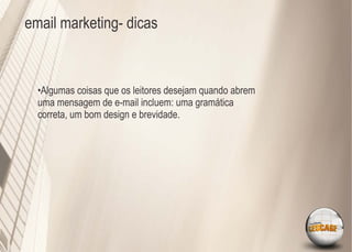 email marketing- dicas



  •Algumas coisas que os leitores desejam quando abrem
  uma mensagem de e-mail incluem: uma gramática
  correta, um bom design e brevidade.
 
