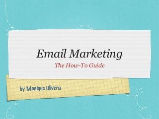 Email Marketing
               The How-To Guide



by Monique Olivera
 