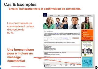 Cas & Exemples
  Emails Transactionnels et confirmation de commande.




 Les confirmations de
 commande ont un taux
 d’ouverture de
 90 %.




 Une bonne raison
 pour y inclure un
 message
 commercial
   Customer Insight Consulting
 