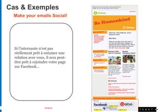 Cas & Exemples
 Make your emails Social!




  Si l’internaute n’est pas
  réellement prêt à entamer une
  relation avec vous, il sera peut-
  être prêt à rejoindre votre page
  sur Facebook…




                     Stratenet
 