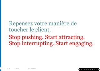 Repensez votre manière de
  toucher le client.
  Stop pushing. Start attracting.
  Stop interrupting. Start engaging.



| 12   | 2010   | e-Tourisme
 