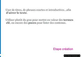 User de titres, de phrases courtes et introductives…afin
d’aérer le texte.

Utiliser plutôt du gras pour mettre en valeur des termes
clé, ou encore des puces pour lister des contenus.




                                        Etape création
 