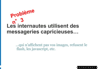 Les internautes utilisent des
messageries capricieuses…

   …qui n’affichent pas vos images, refusent le
   flash, les javascript, etc.
 