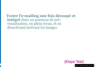 Tester l’e-mailing une fois découpé et
intégré dans un panneau de pré-
visualisation, en plein écran, et en
désactivant/activant les images




                               (Etape Test)
 