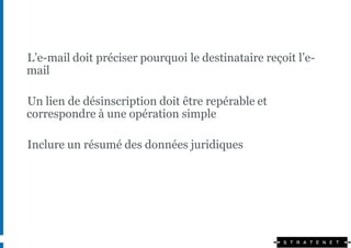 L’e-mail doit préciser pourquoi le destinataire reçoit l’e-
mail

Un lien de désinscription doit être repérable et
correspondre à une opération simple

Inclure un résumé des données juridiques
 