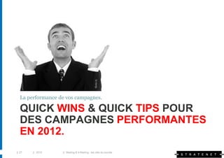 La performance de vos campagnes.

  QUICK WINS & QUICK TIPS POUR
  DES CAMPAGNES PERFORMANTES
  EN 2012.
| 27   | 2010     | Mailing & e-Mailing : les clés du succès
 
