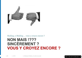 Mailing, e-Mailing … vous y croyez encore ?

  NON MAIS !???
  SINCÈREMENT ?
  VOUS Y CROYEZ ENCORE ?
| 89   | 2010       | Mailing & e-Mailing : les clés du succès
 