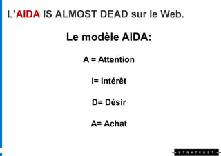L’AIDA IS ALMOST DEAD sur le Web.

           Le modèle AIDA:

              A = Attention

                I= Intérêt

                D= Désir

               A= Achat
 