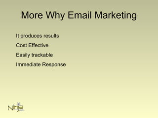 More Why Email Marketing
It produces results
Cost Effective
Easily trackable
Immediate Response
 