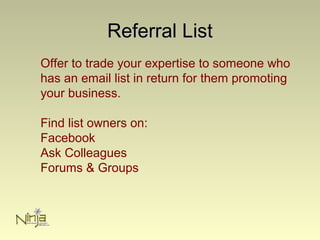 Referral ListReferral List
Offer to trade your expertise to someone who
has an email list in return for them promoting
your business.
Find list owners on:
Facebook
Ask Colleagues
Forums & Groups
 