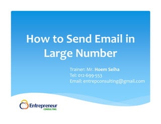 How to Send Email in 
Large Number 
Trainer: Mr. Hoem Seiha 
Tel: 012‐699‐553 
Email: entrepconsulting@gmail.com 
 