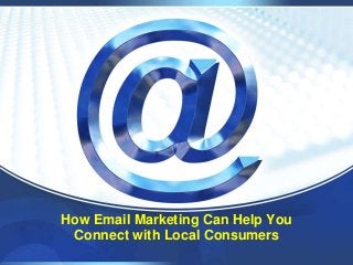 How Email Marketing Can Help You
Connect with Local Consumers
 