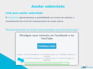 Anular subscrição
Link para anular subscrição
É obrigatório apresentarmos a possibilidade ao recetor de solicitar o
cancelamento do envio de comunicações da nossa marca.
“Se pretender deixar de receber estas mensagens, por favor clique aqui.”
11
 