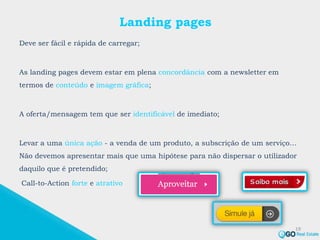 Landing pages
Deve ser fácil e rápida de carregar;
As landing pages devem estar em plena concordância com a newsletter em
termos de conteúdo e imagem gráfica;
A oferta/mensagem tem que ser identificável de imediato;
Levar a uma única ação - a venda de um produto, a subscrição de um serviço…
Não devemos apresentar mais que uma hipótese para não dispersar o utilizador
daquilo que é pretendido;
Call-to-Action forte e atrativo
19
 