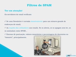 Filtros de SPAM
Ter em atenção!
Os servidores de email verificam:
 Se uma Newsletter é enviada massivamente para um número grande de
endereços de email;
 As reações dos utilizadores aos emails. Se os abrem, se os apagam sem ler, se
os assinalam como SPAM…
 Excesso de pontuação, valores monetários e percentagens de descontos no
“Assunto”, principalmente.
22
 