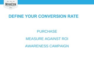 DEFINE YOUR CONVERSION RATE 
PURCHASE 
MEASURE AGAINST ROI 
AWARENESS CAMPAIGN 
 