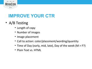 IMPROVE YOUR CTR 
• A/B Testing 
• Length of copy 
• Number of images 
• Image placement 
• Call to action: color/placement/wording/quantity 
• Time of Day (early, mid, late), Day of the week (M > F?) 
• Plain Text vs. HTML 
 