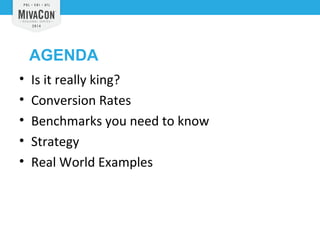 AGENDA 
• Is it really king? 
• Conversion Rates 
• Benchmarks you need to know 
• Strategy 
• Real World Examples 
 