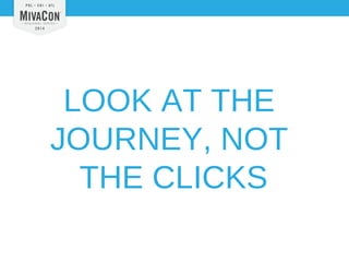 LOOK AT THE 
JOURNEY, NOT 
THE CLICKS 
 