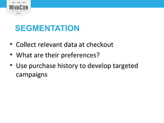 SEGMENTATION 
• Collect relevant data at checkout 
• What are their preferences? 
• Use purchase history to develop targeted 
campaigns 
 