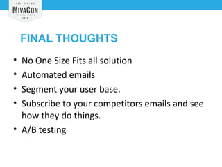 FINAL THOUGHTS 
• No One Size Fits all solution 
• Automated emails 
• Segment your user base. 
• Subscribe to your competitors emails and see 
how they do things. 
• A/B testing 
 