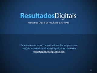 55
Para saber mais sobre como extrair resultados para o seu
negócio através do Marketing Digital, visite nosso site:
www.resultadosdigitais.com.br
Marketing Digital de resultado para PMEs
 