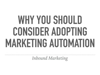 WHY YOU SHOULD
CONSIDER ADOPTING
MARKETING AUTOMATION
Inbound Marketing
 