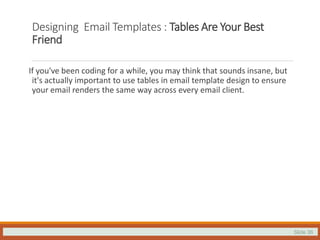 Slide 36
Designing Email Templates : Tables Are Your Best
Friend
If you've been coding for a while, you may think that sounds insane, but
it's actually important to use tables in email template design to ensure
your email renders the same way across every email client.
 