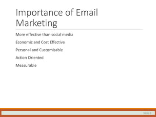 Slide 6
Importance of Email
Marketing
More effective than social media
Economic and Cost Effective
Personal and Customisable
Action Oriented
Measurable
 