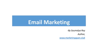 Email Marketing
-By Soumalya Roy
Author,
www.marketinggyan.club
 