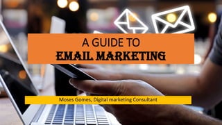 A GUIDE TO
EMAIL MARKETING
Moses Gomes, Digital marketing Consultant
 