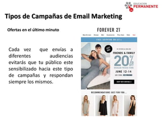 Tipos de Campañas de Email Marketing
Ofertas en el último minuto
Cada vez que envías a
diferentes audiencias
evitarás que tu público este
sensibilizado hacia este tipo
de campañas y respondan
siempre los mismos.
 