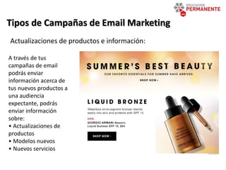 Tipos de Campañas de Email Marketing
Actualizaciones de productos e información:
A través de tus
campañas de email
podrás enviar
información acerca de
tus nuevos productos a
una audiencia
expectante, podrás
enviar información
sobre:
• Actualizaciones de
productos
• Modelos nuevos
• Nuevos servicios
 