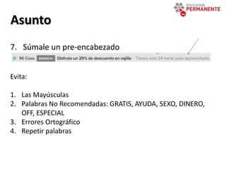 Asunto
7. Súmale un pre-encabezado
Evita:
1. Las Mayúsculas
2. Palabras No Recomendadas: GRATIS, AYUDA, SEXO, DINERO,
OFF, ESPECIAL
3. Errores Ortográfico
4. Repetir palabras
 