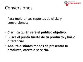 Conversiones
Para mejorar tus reportes de clicks y
conversiones:
• Clarifica quién será el público objetivo.
• Busca el punto fuerte de tu producto y hazlo
diferencial.
• Analiza distintos modos de presentar tu
producto, oferta o servicio.
 